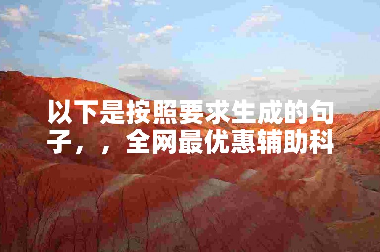 以下是按照要求生成的句子，，全网最优惠辅助科技货源站（全网最优惠辅助科技产品采购平台推荐）