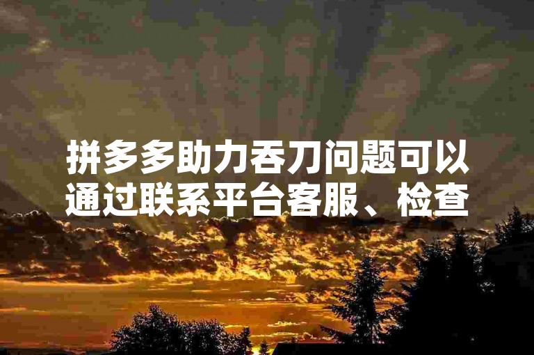 拼多多助力吞刀问题可以通过联系平台客服、检查网络连接、更新应用版本或等待一段时间后再尝试来解决。