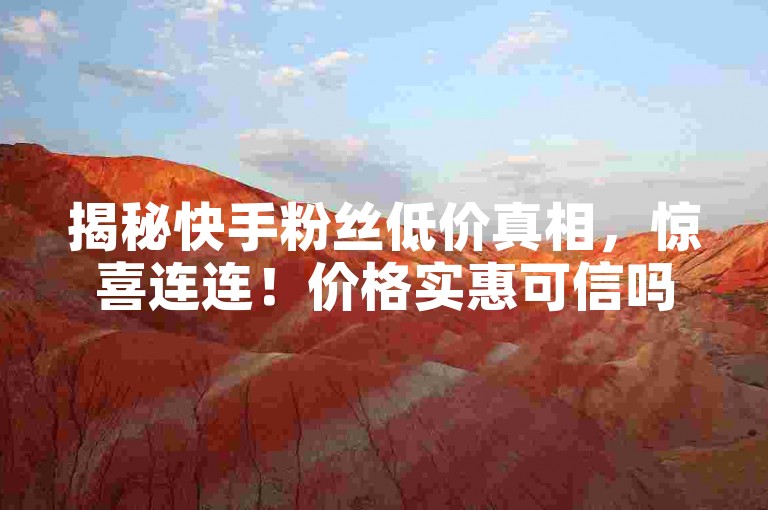 揭秘快手粉丝低价真相，惊喜连连！价格实惠可信吗？2025年必备知识！