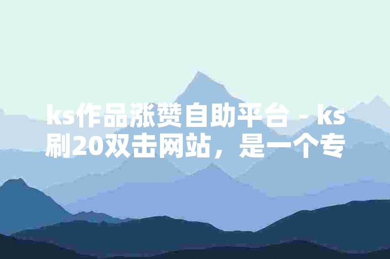 ks作品涨赞自助平台 - ks刷20双击网站，是一个专门为快手用户提供点赞、播放量等数据增长服务的平台。