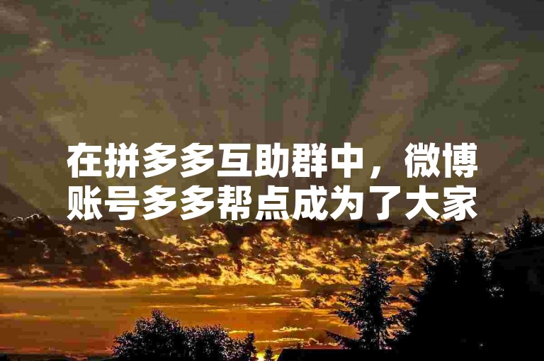 在拼多多互助群中，微博账号多多帮点成为了大家互相支持和帮助的重要平台。