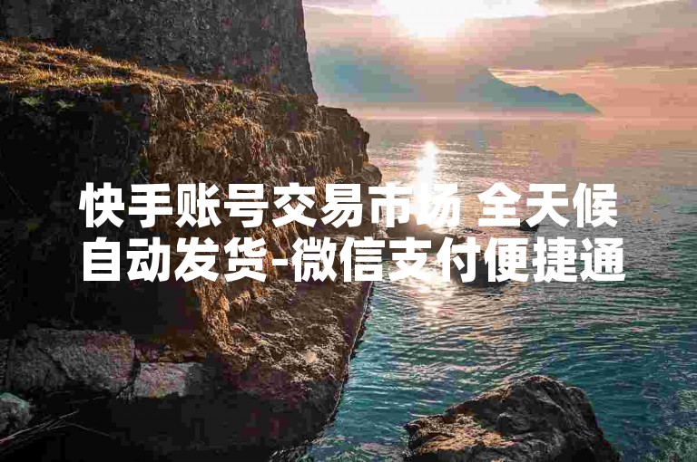 快手账号交易市场 全天候自动发货-微信支付便捷通道