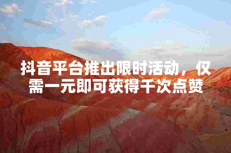 抖音平台推出限时活动，仅需一元即可获得千次点赞，数字营销新手段备受瞩目。