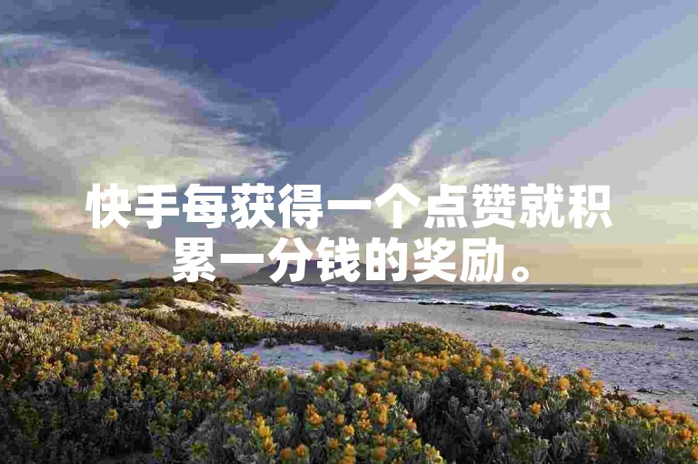 快手每获得一个点赞就积累一分钱的奖励。