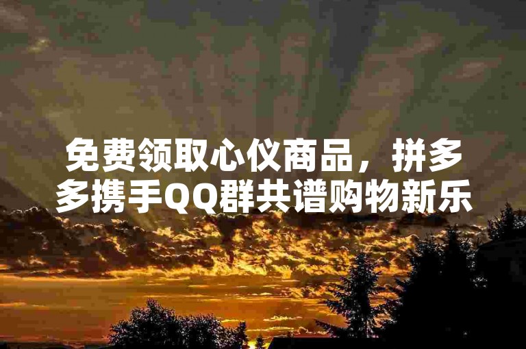 免费领取心仪商品，拼多多携手QQ群共谱购物新乐章。