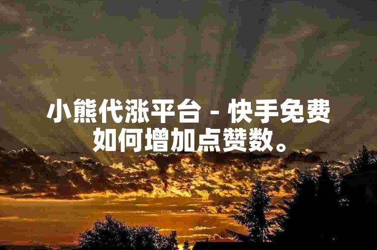 小熊代涨平台 - 快手免费如何增加点赞数。
