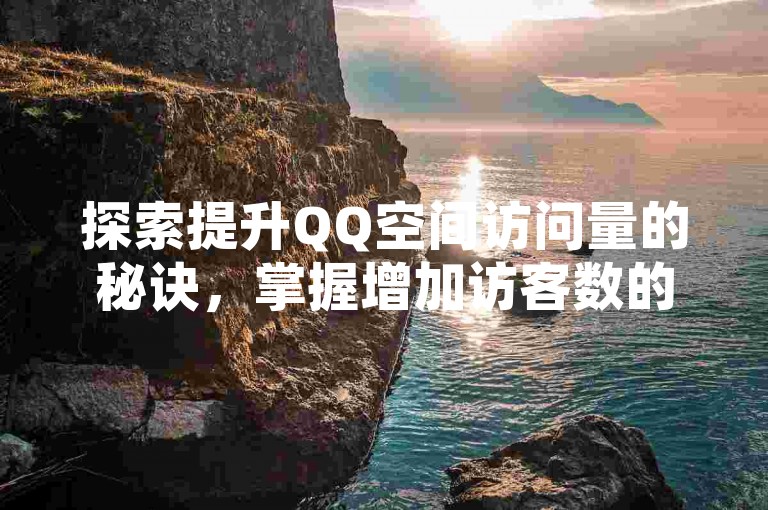 探索提升QQ空间访问量的秘诀，掌握增加访客数的技巧！不容错过！！2025年必备技能