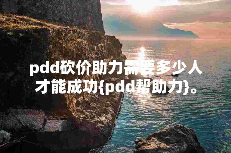 pdd砍价助力需要多少人才能成功{pdd帮助力}。
