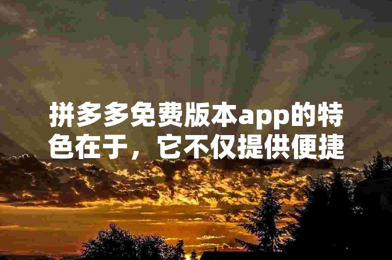 拼多多免费版本app的特色在于，它不仅提供便捷的购物体验，还允许用户通过购买快手1万粉丝和增加抖音作品的浏览量来提升个人社交媒体影响力。