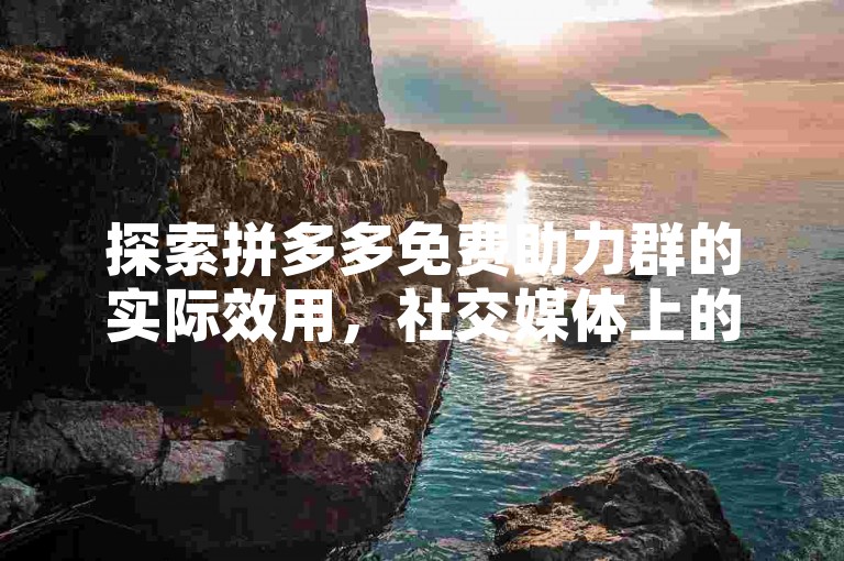 探索拼多多免费助力群的实际效用，社交媒体上的讨论与见解。