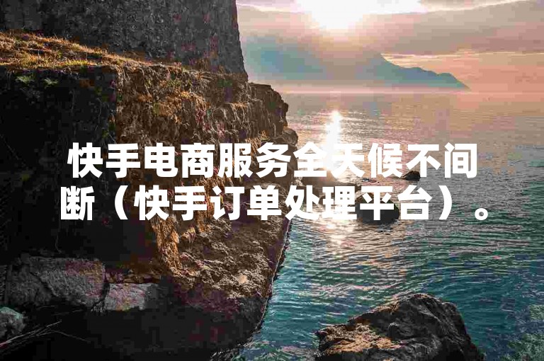 快手电商服务全天候不间断（快手订单处理平台）。