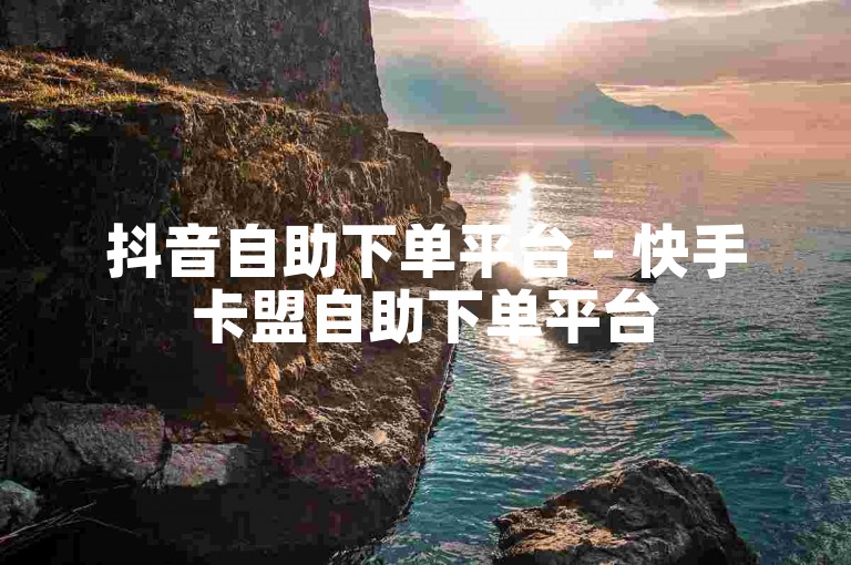 抖音自助下单平台 - 快手卡盟自助下单平台