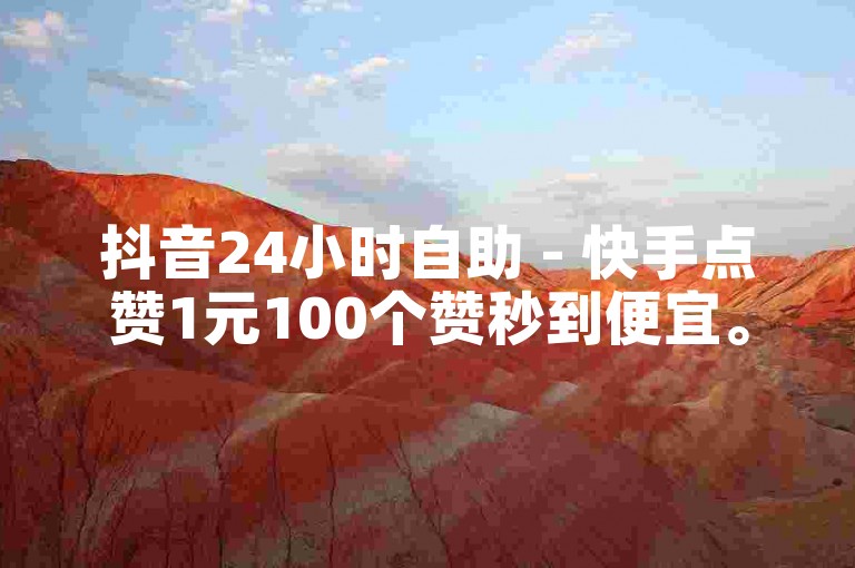 抖音24小时自助 - 快手点赞1元100个赞秒到便宜。