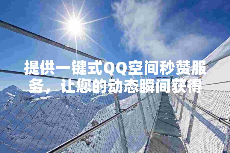 提供一键式QQ空间秒赞服务，让您的动态瞬间获得高人气。