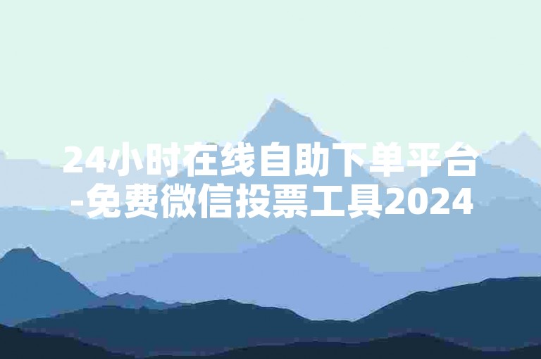 24小时在线自助下单平台-免费微信投票工具2024版。