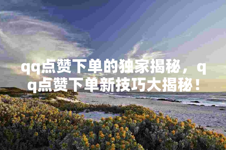 qq点赞下单的独家揭秘，qq点赞下单新技巧大揭秘！2025必学。