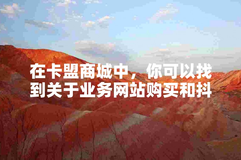 在卡盟商城中，你可以找到关于业务网站购买和抖音51级号能卖多少钱的详细信息，同时还能下载抖赚app官方版。