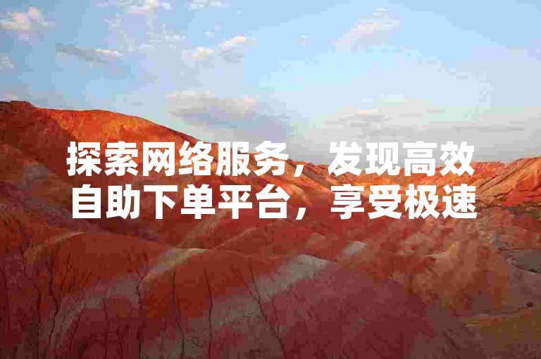 探索网络服务，发现高效自助下单平台，享受极速赞数增长体验。