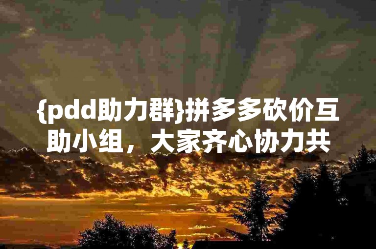 {pdd助力群}拼多多砍价互助小组，大家齐心协力共省钱。