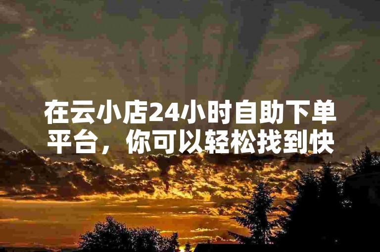 在云小店24小时自助下单平台，你可以轻松找到快手点赞服务的网址，同时还能购买到抖音的50个点赞。