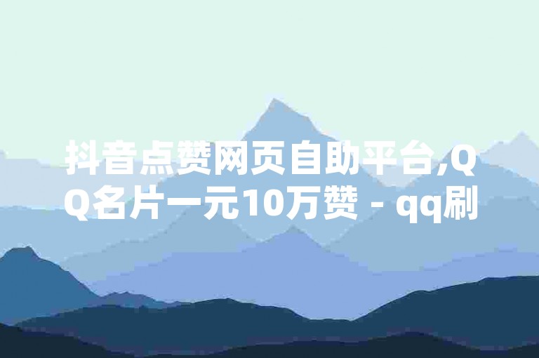 抖音点赞网页自助平台,QQ名片一元10万赞 - qq刷访问空间人数网站 - 24小时快手下单平台便宜