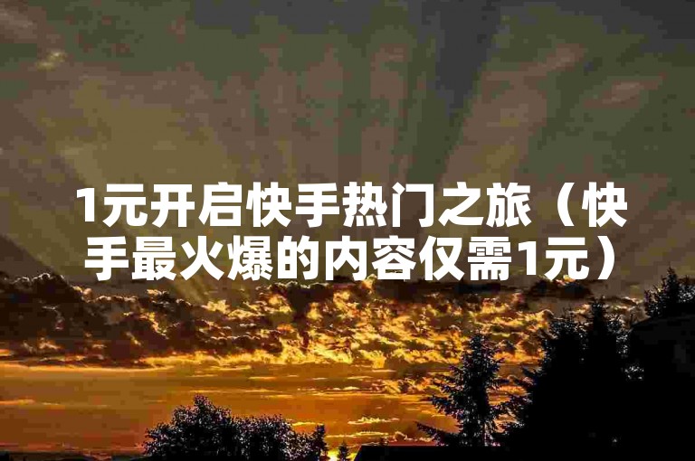 1元开启快手热门之旅（快手最火爆的内容仅需1元）