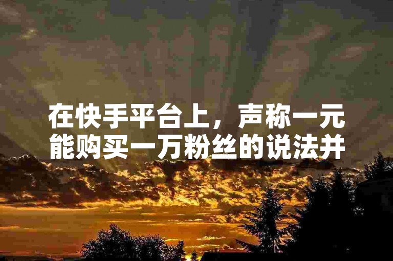 在快手平台上，声称一元能购买一万粉丝的说法并不可信。