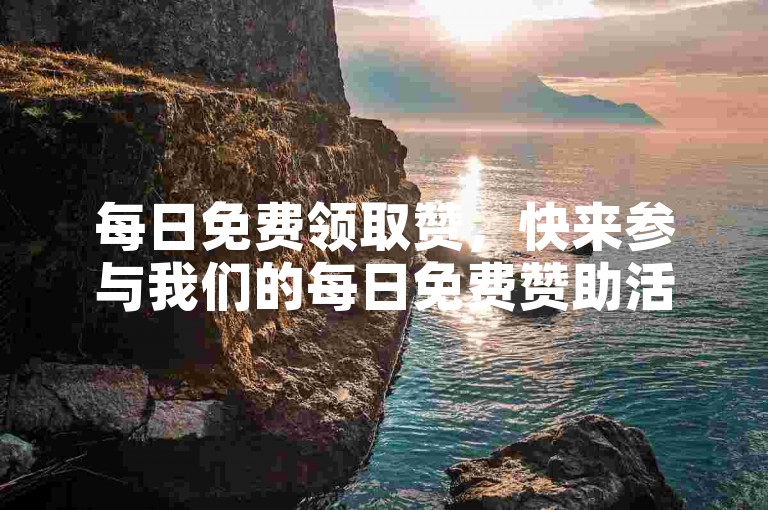 每日免费领取赞，快来参与我们的每日免费赞助活动，享受专属福利吧！