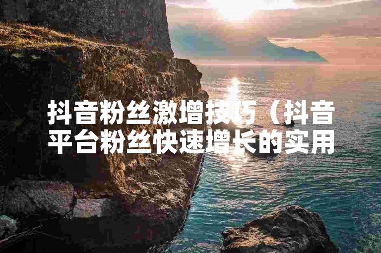 抖音粉丝激增技巧（抖音平台粉丝快速增长的实用方法揭秘）