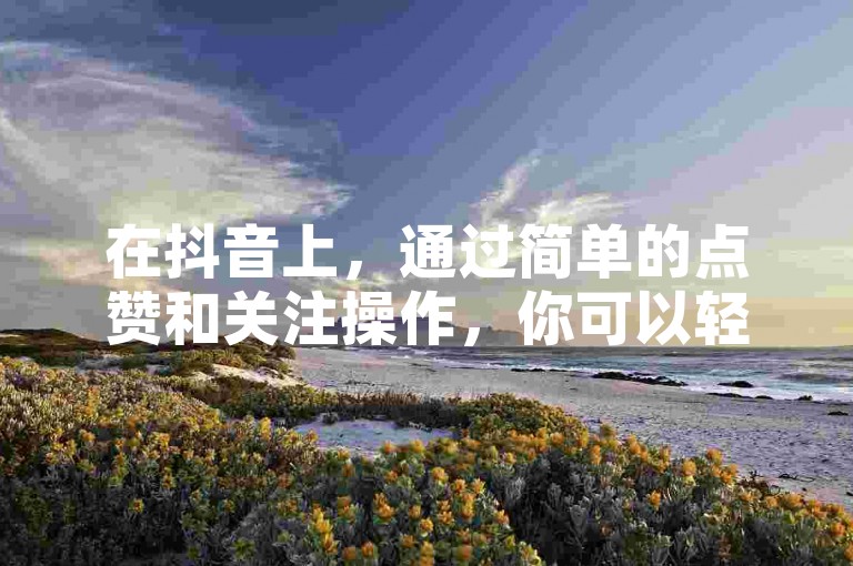 在抖音上，通过简单的点赞和关注操作，你可以轻松地每天赚取300元。