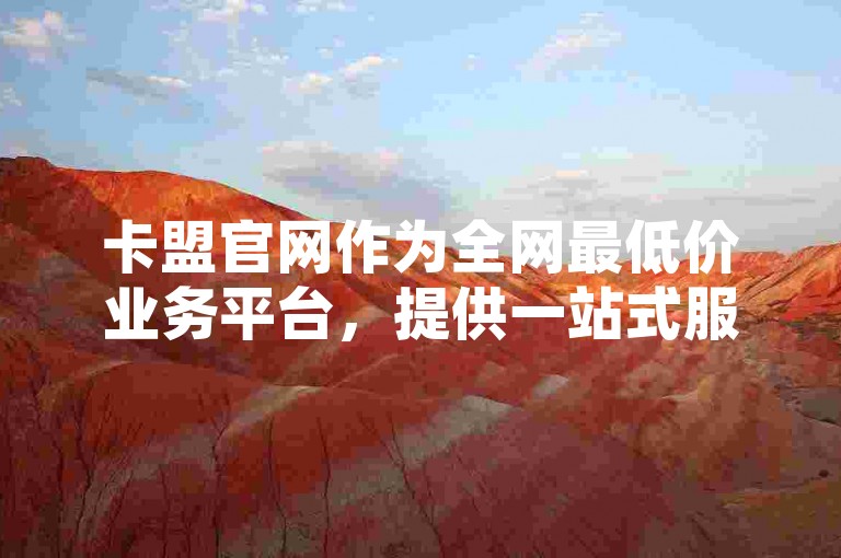 卡盟官网作为全网最低价业务平台，提供一站式服务优势，是新人的不二之选！