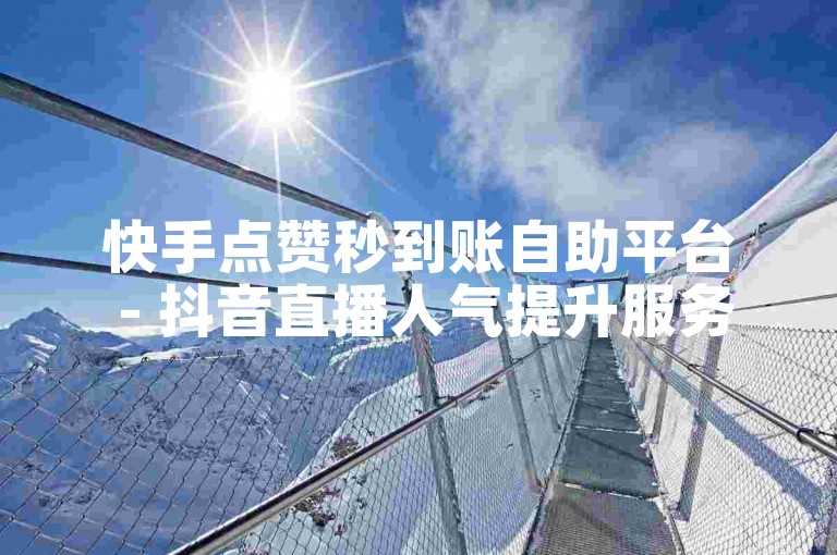 快手点赞秒到账自助平台 - 抖音直播人气提升服务