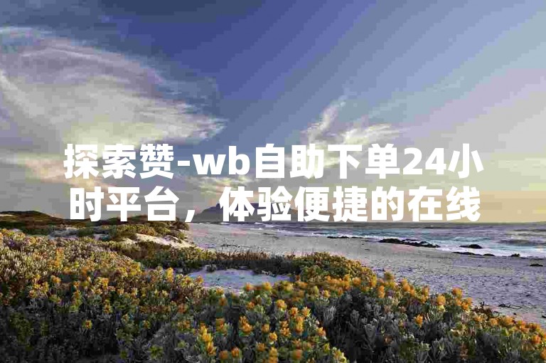 探索赞-wb自助下单24小时平台，体验便捷的在线服务。