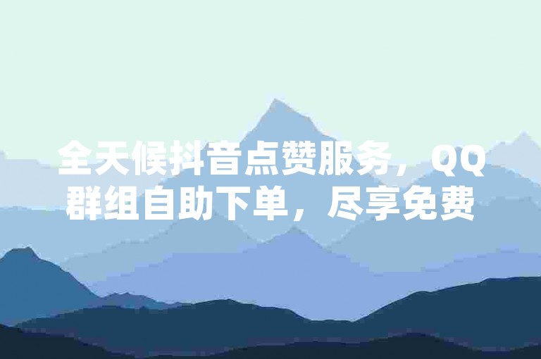 全天候抖音点赞服务，QQ群组自助下单，尽享免费dy业务便捷体验。