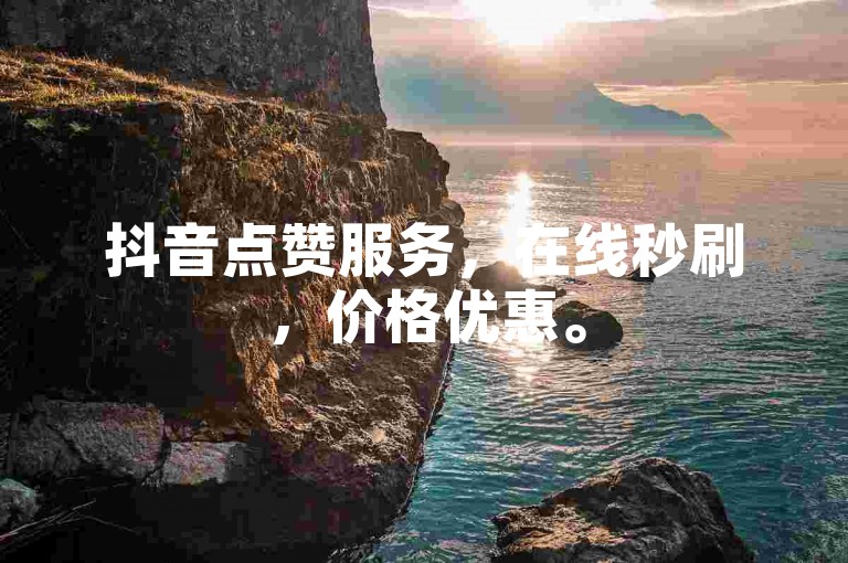 抖音点赞服务，在线秒刷，价格优惠。