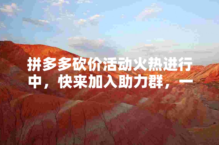 拼多多砍价活动火热进行中，快来加入助力群，一起享受超值优惠吧！