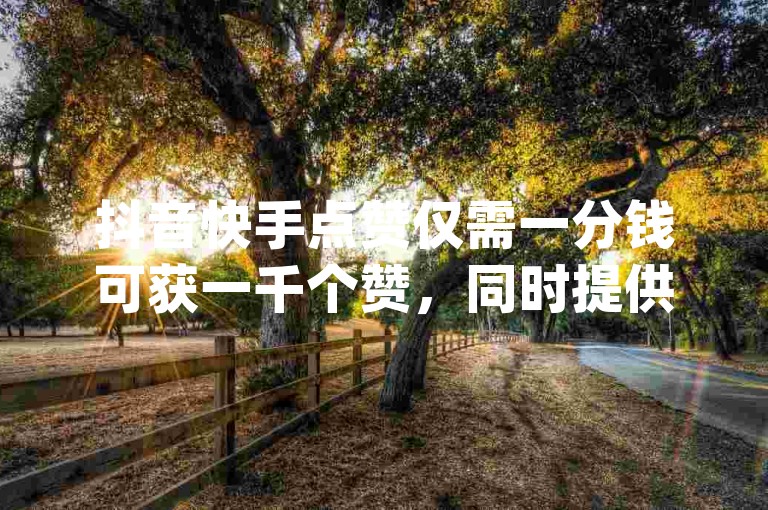 抖音快手点赞仅需一分钱可获一千个赞，同时提供一毛钱一百个的涨粉服务，拼多多业务助力平台还涉及qq空间视频浏览量是否包含自己的问题。