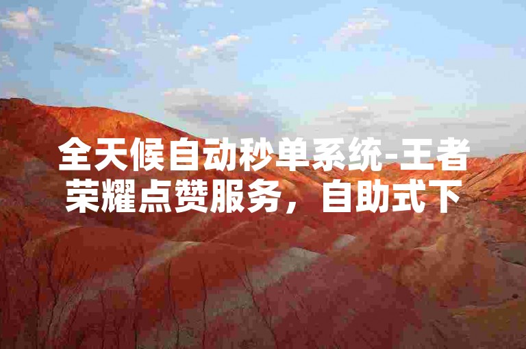 全天候自动秒单系统-王者荣耀点赞服务，自助式下单平台。