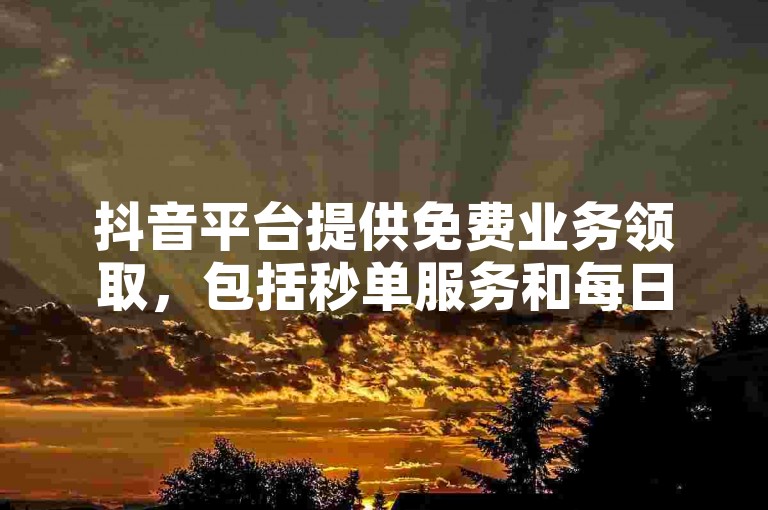 抖音平台提供免费业务领取，包括秒单服务和每日点赞评论机器人。