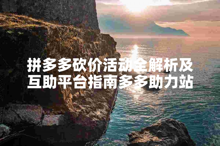 拼多多砍价活动全解析及互助平台指南多多助力站