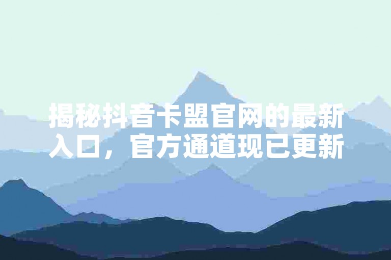 揭秘抖音卡盟官网的最新入口，官方通道现已更新新网址公布！2024年必备知识。