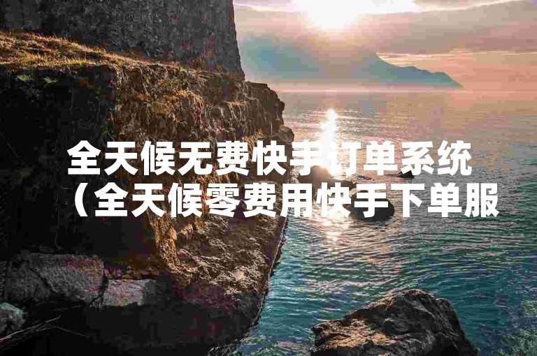全天候无费快手订单系统（全天候零费用快手下单服务隆重推出）