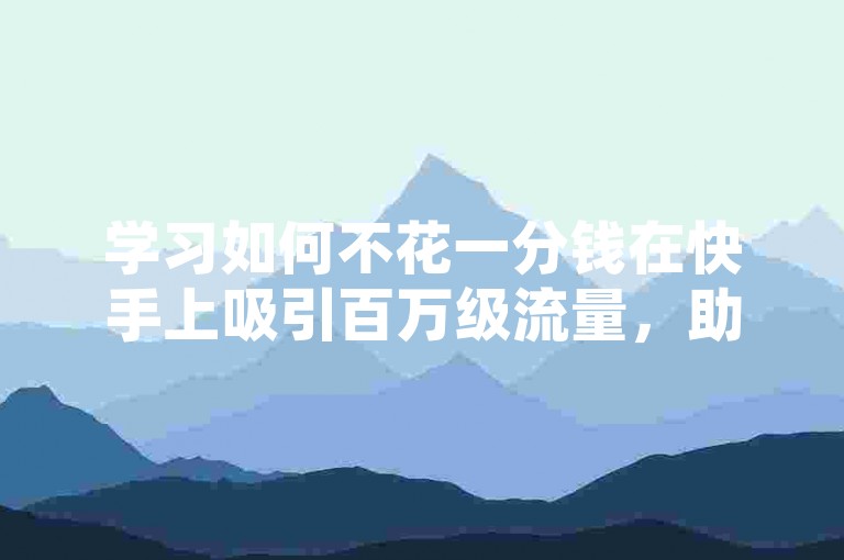 学习如何不花一分钱在快手上吸引百万级流量，助你的视频迅速走红，效果超乎想象！