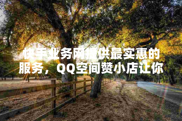 快手业务网提供最实惠的服务，QQ空间赞小店让你轻松获得更多点赞，而寻找低价购买王者点券的平台时，别忘了抖音视频下载也是我们的专长。