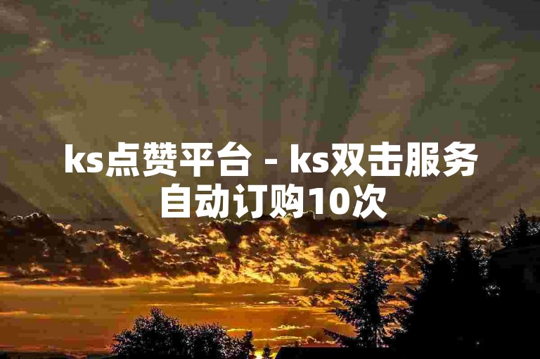 ks点赞平台 - ks双击服务自动订购10次
