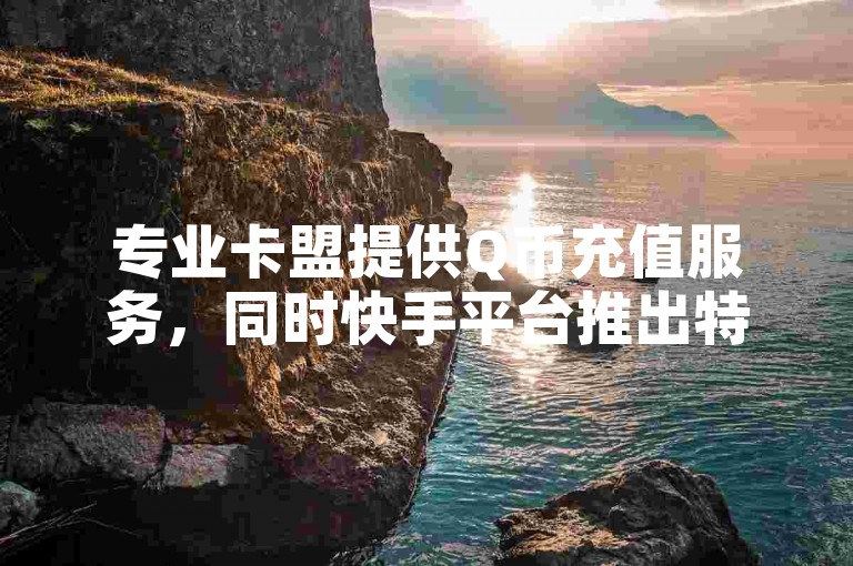 专业卡盟提供Q币充值服务，同时快手平台推出特惠活动，仅需1元即可获得一千赞。QQ业务网支持24小时自助下单，并且完全免费，此外还有专门提供QQ免费秒赞的网站平台。