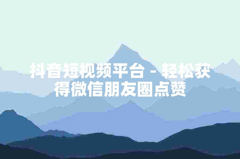 抖音短视频平台 - 轻松获得微信朋友圈点赞50个。
