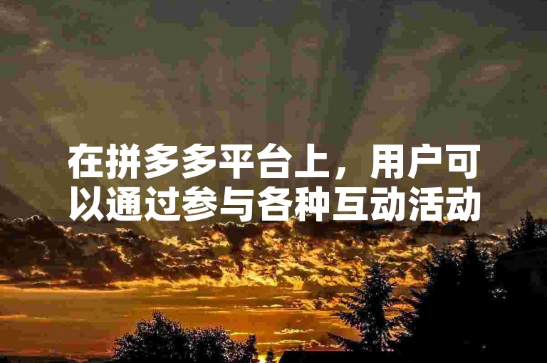 在拼多多平台上，用户可以通过参与各种互动活动来帮助他人获得优惠或奖励。