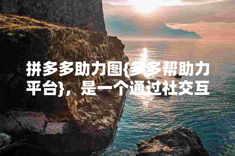 拼多多助力图{多多帮助力平台}，是一个通过社交互动来促进商品销售的平台。