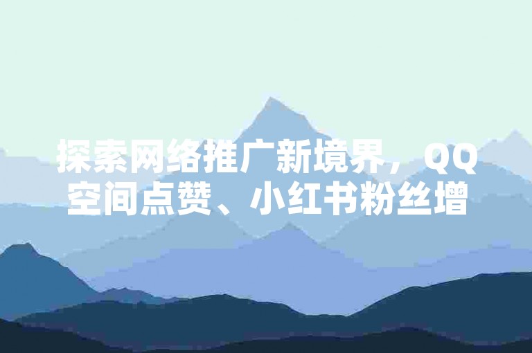 探索网络推广新境界，QQ空间点赞、小红书粉丝增长及快手服务，一站式自助下单体验，尽在高效便捷的24小时在线平台。